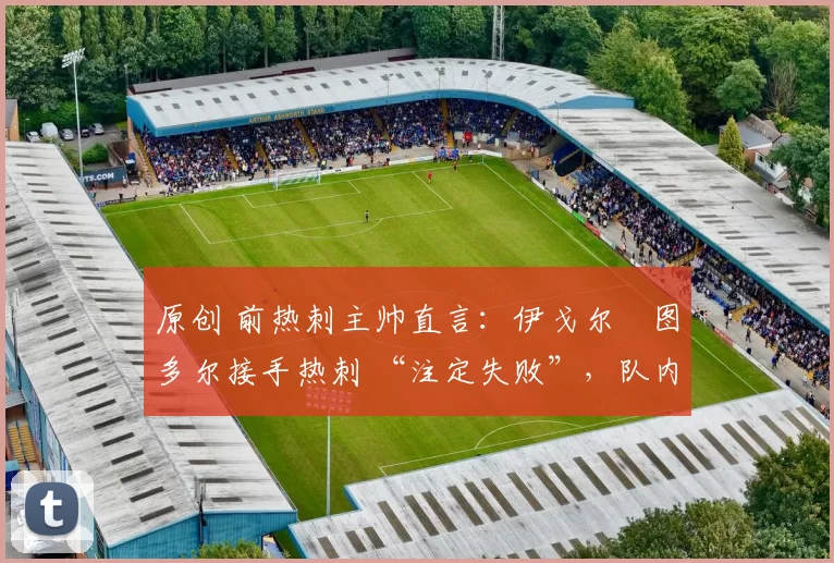 原创 前热刺主帅直言:伊戈尔・图多尔接手热刺 “注定失败”,队内氛围 “ toxic 至极”