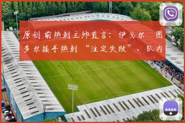 原创 前热刺主帅直言：伊戈尔・图多尔接手热刺 “注定失败”，队内氛围 “ toxic 至极”