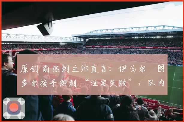 原创 前热刺主帅直言：伊戈尔・图多尔接手热刺 “注定失败”，队内氛围 “ toxic 至极”