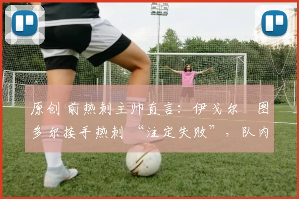 原创 前热刺主帅直言:伊戈尔・图多尔接手热刺 “注定失败”,队内氛围 “ toxic 至极”