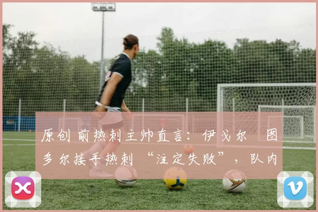 原创 前热刺主帅直言：伊戈尔・图多尔接手热刺 “注定失败”，队内氛围 “ toxic 至极”