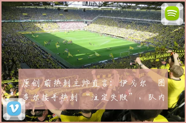 原创 前热刺主帅直言:伊戈尔・图多尔接手热刺 “注定失败”,队内氛围 “ toxic 至极”