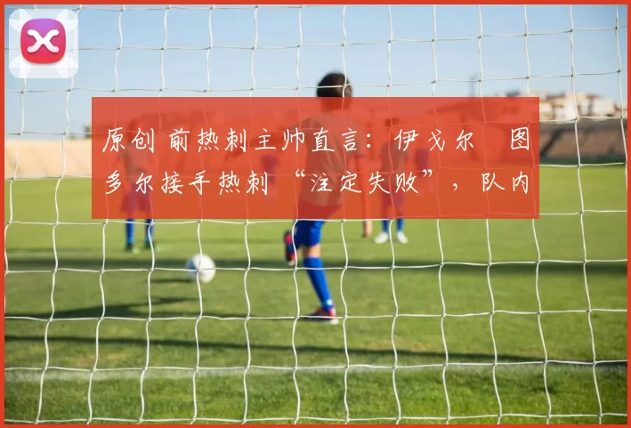 原创 前热刺主帅直言:伊戈尔・图多尔接手热刺 “注定失败”,队内氛围 “ toxic 至极”