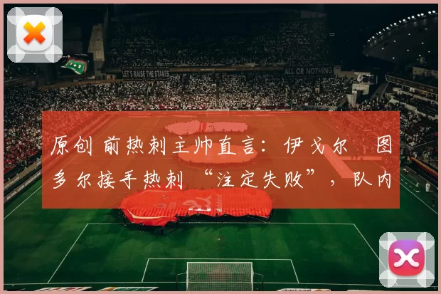 原创 前热刺主帅直言:伊戈尔・图多尔接手热刺 “注定失败”,队内氛围 “ toxic 至极”