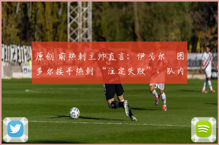 原创 前热刺主帅直言:伊戈尔・图多尔接手热刺 “注定失败”,队内氛围 “ toxic 至极”