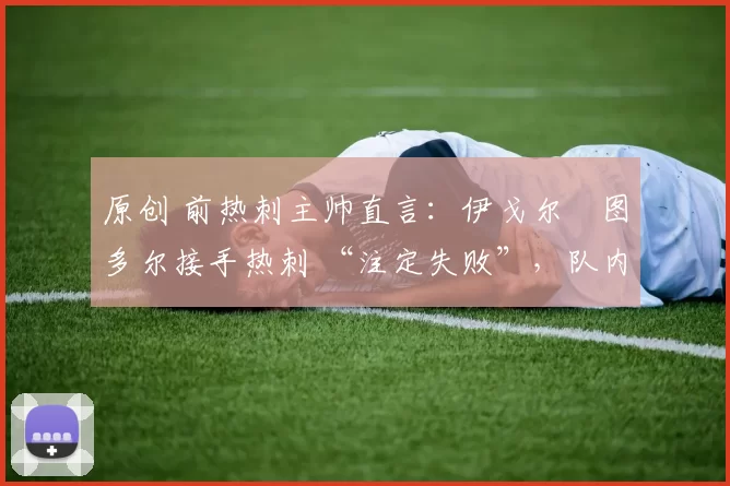 原创 前热刺主帅直言:伊戈尔・图多尔接手热刺 “注定失败”,队内氛围 “ toxic 至极”