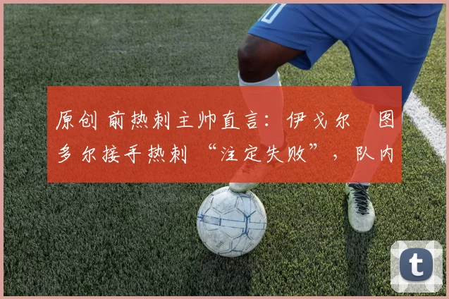 原创 前热刺主帅直言：伊戈尔・图多尔接手热刺 “注定失败”，队内氛围 “ toxic 至极”