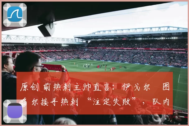 原创 前热刺主帅直言：伊戈尔・图多尔接手热刺 “注定失败”，队内氛围 “ toxic 至极”