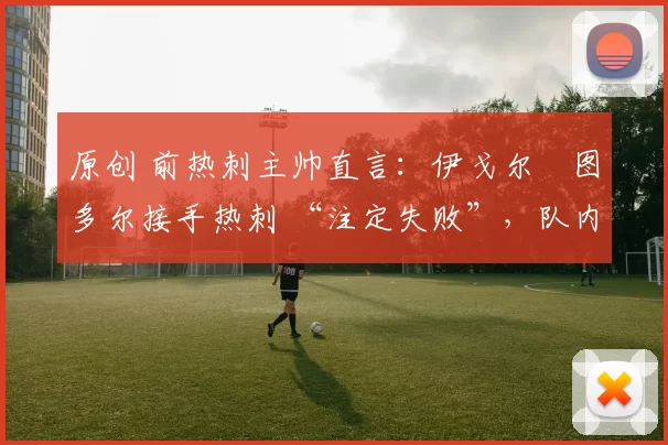 原创 前热刺主帅直言：伊戈尔・图多尔接手热刺 “注定失败”，队内氛围 “ toxic 至极”