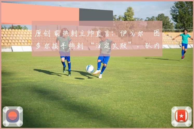 原创 前热刺主帅直言：伊戈尔・图多尔接手热刺 “注定失败”，队内氛围 “ toxic 至极”