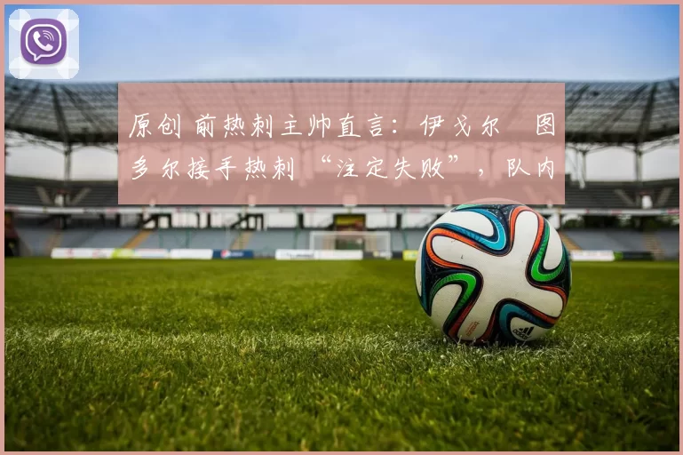 原创 前热刺主帅直言:伊戈尔・图多尔接手热刺 “注定失败”,队内氛围 “ toxic 至极”