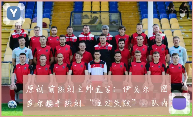 原创 前热刺主帅直言：伊戈尔・图多尔接手热刺 “注定失败”，队内氛围 “ toxic 至极”