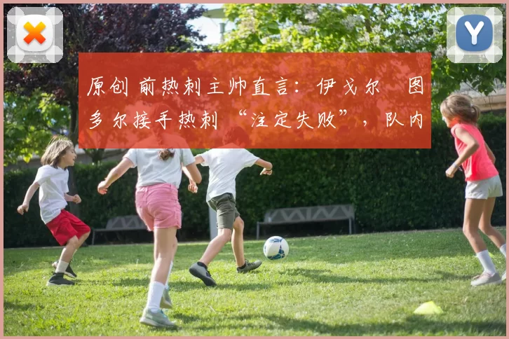 原创 前热刺主帅直言：伊戈尔・图多尔接手热刺 “注定失败”，队内氛围 “ toxic 至极”