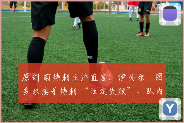 原创 前热刺主帅直言:伊戈尔・图多尔接手热刺 “注定失败”,队内氛围 “ toxic 至极”