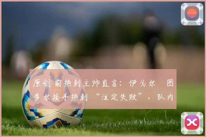 原创 前热刺主帅直言：伊戈尔・图多尔接手热刺 “注定失败”，队内氛围 “ toxic 至极”