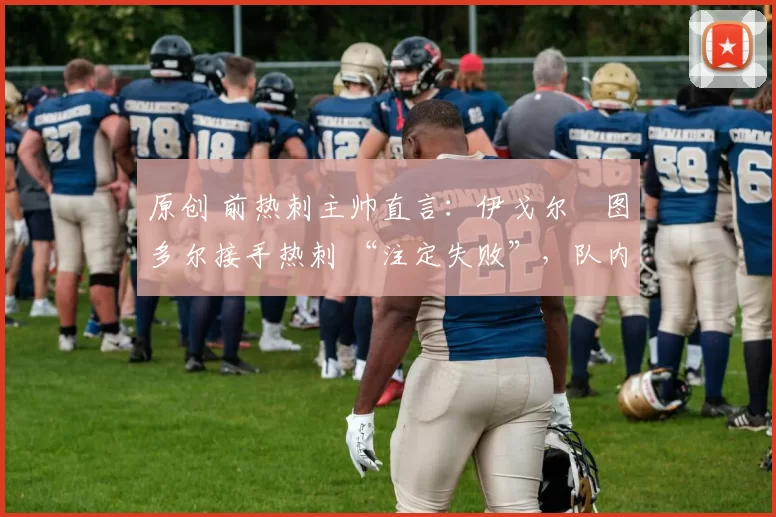 原创 前热刺主帅直言：伊戈尔・图多尔接手热刺 “注定失败”，队内氛围 “ toxic 至极”