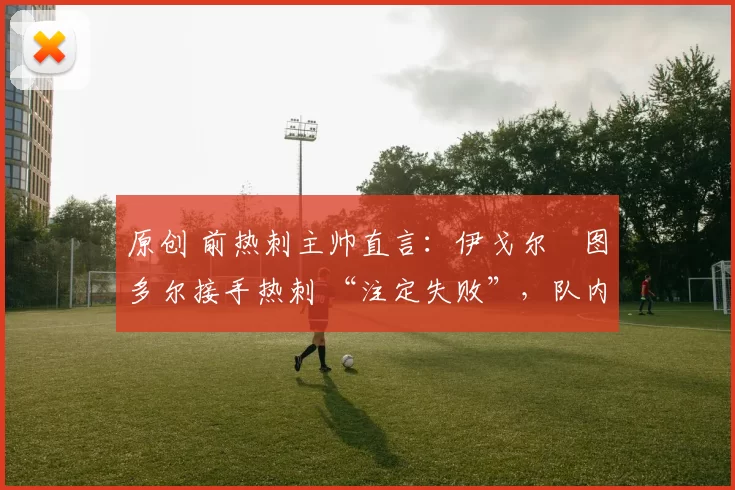 原创 前热刺主帅直言：伊戈尔・图多尔接手热刺 “注定失败”，队内氛围 “ toxic 至极”