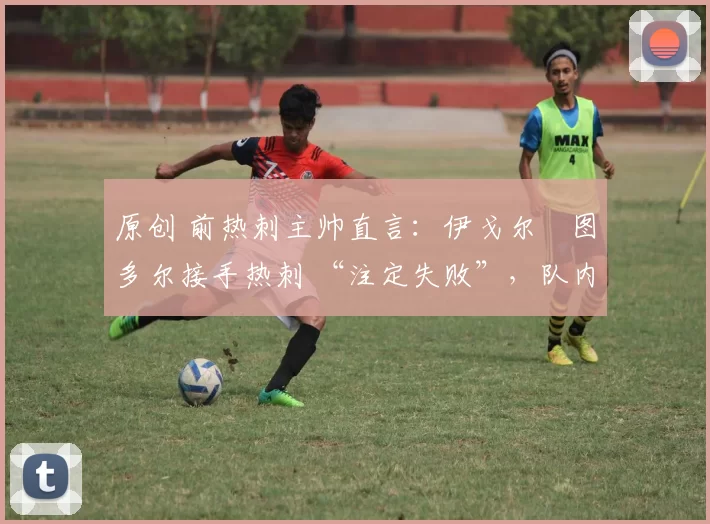 原创 前热刺主帅直言:伊戈尔・图多尔接手热刺 “注定失败”,队内氛围 “ toxic 至极”