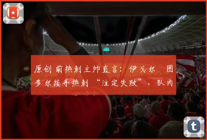原创 前热刺主帅直言:伊戈尔・图多尔接手热刺 “注定失败”,队内氛围 “ toxic 至极”