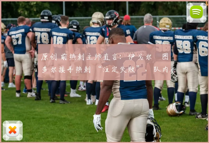 原创 前热刺主帅直言:伊戈尔・图多尔接手热刺 “注定失败”,队内氛围 “ toxic 至极”