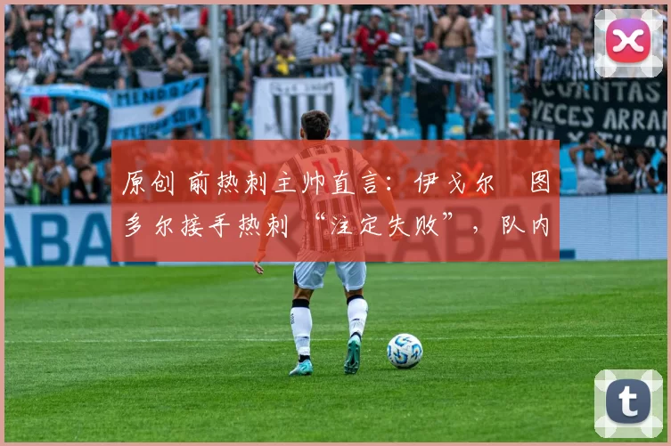 原创 前热刺主帅直言:伊戈尔・图多尔接手热刺 “注定失败”,队内氛围 “ toxic 至极”