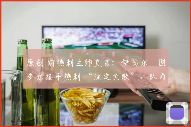 原创 前热刺主帅直言:伊戈尔・图多尔接手热刺 “注定失败”,队内氛围 “ toxic 至极”