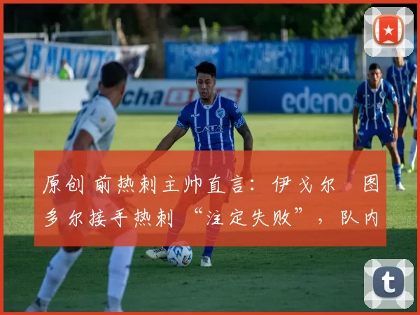 原创 前热刺主帅直言：伊戈尔・图多尔接手热刺 “注定失败”，队内氛围 “ toxic 至极”