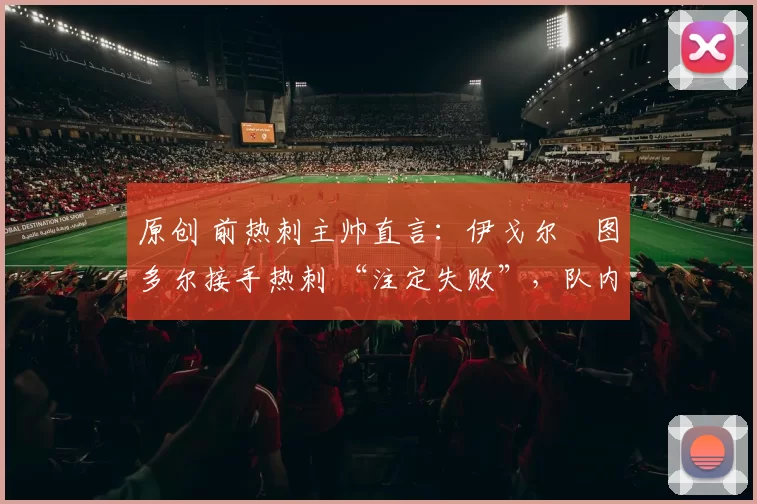 原创 前热刺主帅直言:伊戈尔・图多尔接手热刺 “注定失败”,队内氛围 “ toxic 至极”