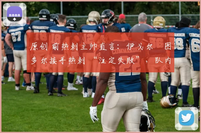 原创 前热刺主帅直言：伊戈尔・图多尔接手热刺 “注定失败”，队内氛围 “ toxic 至极”