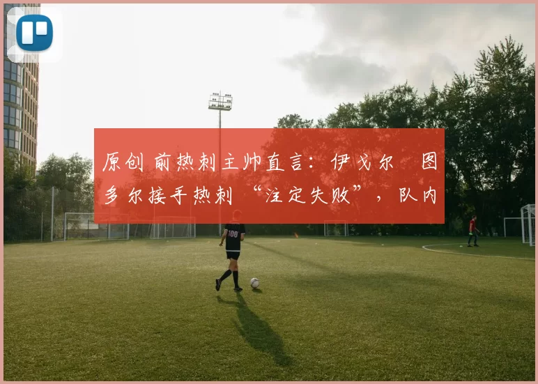 原创 前热刺主帅直言：伊戈尔・图多尔接手热刺 “注定失败”，队内氛围 “ toxic 至极”