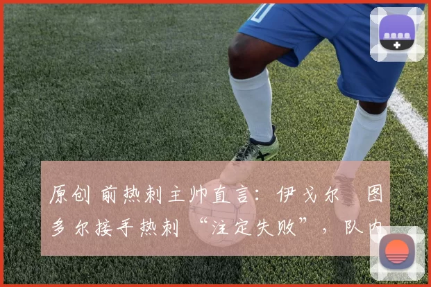 原创 前热刺主帅直言：伊戈尔・图多尔接手热刺 “注定失败”，队内氛围 “ toxic 至极”