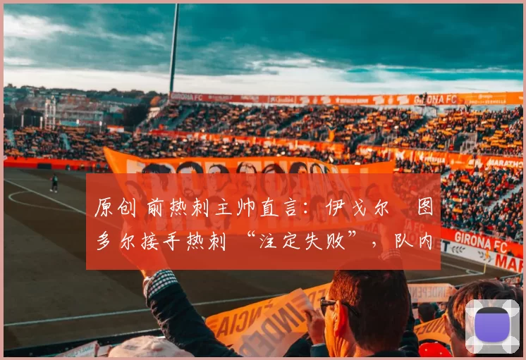 原创 前热刺主帅直言:伊戈尔・图多尔接手热刺 “注定失败”,队内氛围 “ toxic 至极”