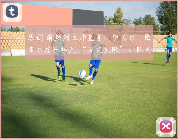 原创 前热刺主帅直言：伊戈尔・图多尔接手热刺 “注定失败”，队内氛围 “ toxic 至极”