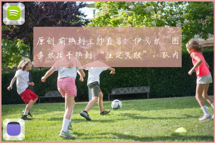 原创 前热刺主帅直言:伊戈尔・图多尔接手热刺 “注定失败”,队内氛围 “ toxic 至极”