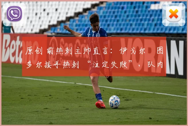 原创 前热刺主帅直言:伊戈尔・图多尔接手热刺 “注定失败”,队内氛围 “ toxic 至极”