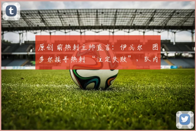 原创 前热刺主帅直言:伊戈尔・图多尔接手热刺 “注定失败”,队内氛围 “ toxic 至极”