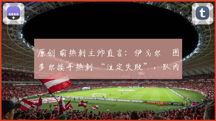 原创 前热刺主帅直言：伊戈尔・图多尔接手热刺 “注定失败”，队内氛围 “ toxic 至极”