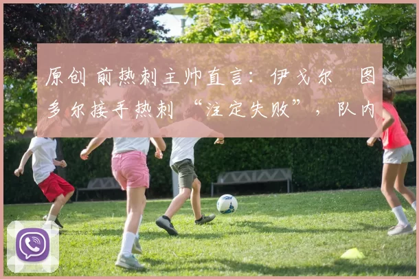 原创 前热刺主帅直言：伊戈尔・图多尔接手热刺 “注定失败”，队内氛围 “ toxic 至极”