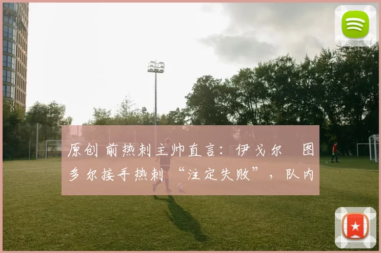 原创 前热刺主帅直言：伊戈尔・图多尔接手热刺 “注定失败”，队内氛围 “ toxic 至极”