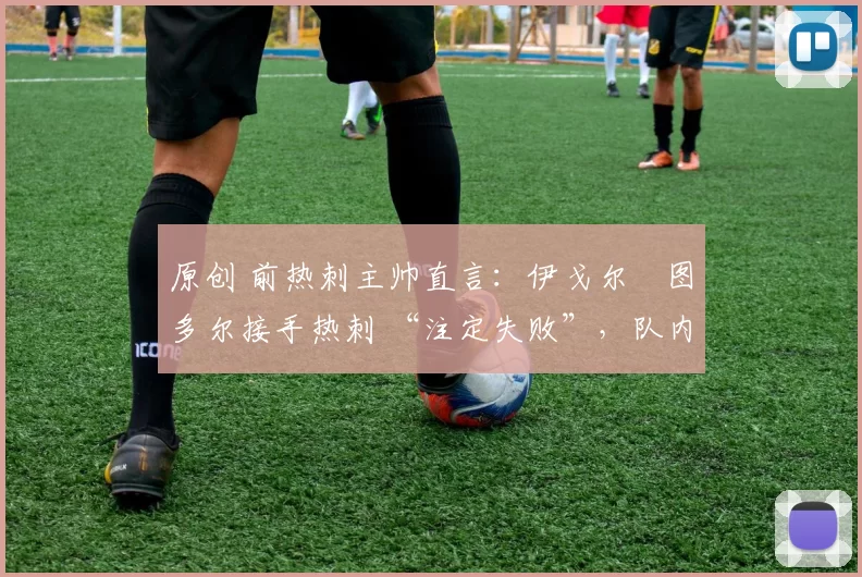 原创 前热刺主帅直言:伊戈尔・图多尔接手热刺 “注定失败”,队内氛围 “ toxic 至极”