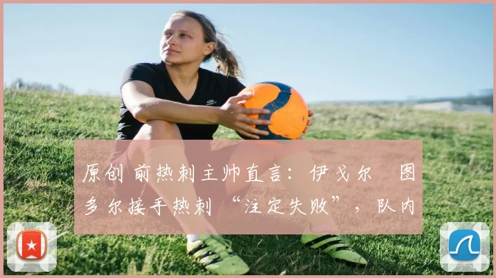 原创 前热刺主帅直言:伊戈尔・图多尔接手热刺 “注定失败”,队内氛围 “ toxic 至极”