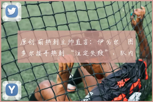 原创 前热刺主帅直言：伊戈尔・图多尔接手热刺 “注定失败”，队内氛围 “ toxic 至极”