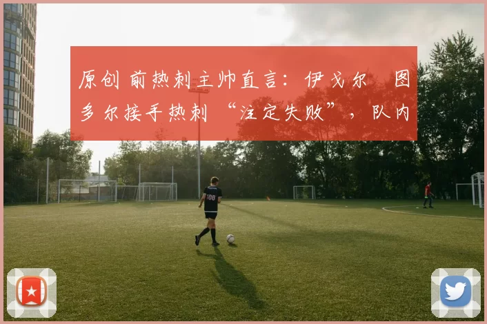 原创 前热刺主帅直言：伊戈尔・图多尔接手热刺 “注定失败”，队内氛围 “ toxic 至极”
