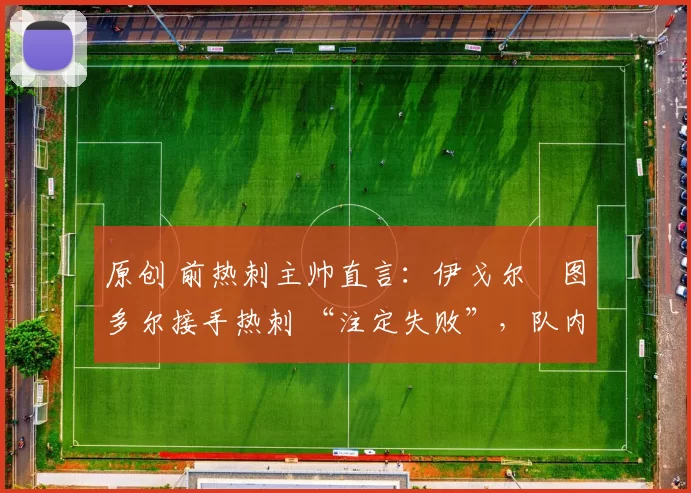 原创 前热刺主帅直言：伊戈尔・图多尔接手热刺 “注定失败”，队内氛围 “ toxic 至极”