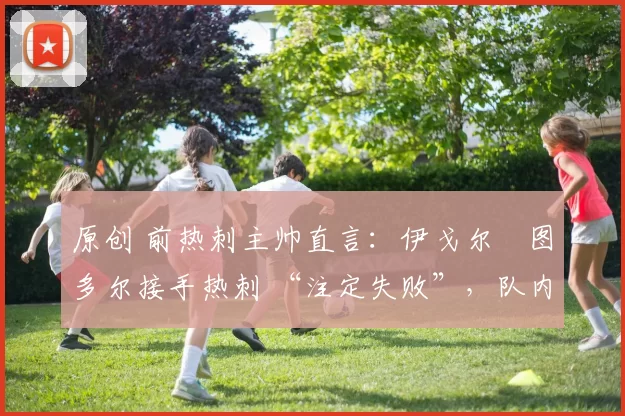 原创 前热刺主帅直言：伊戈尔・图多尔接手热刺 “注定失败”，队内氛围 “ toxic 至极”