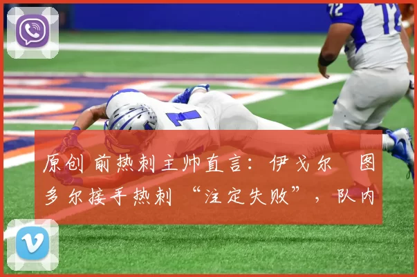 原创 前热刺主帅直言：伊戈尔・图多尔接手热刺 “注定失败”，队内氛围 “ toxic 至极”