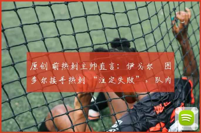 原创 前热刺主帅直言:伊戈尔・图多尔接手热刺 “注定失败”,队内氛围 “ toxic 至极”