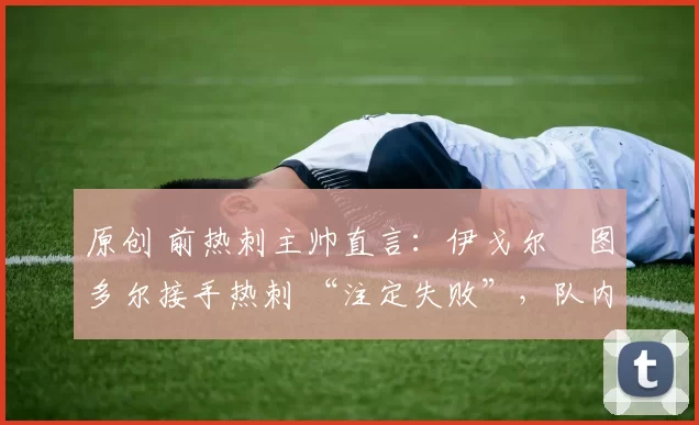 原创 前热刺主帅直言:伊戈尔・图多尔接手热刺 “注定失败”,队内氛围 “ toxic 至极”