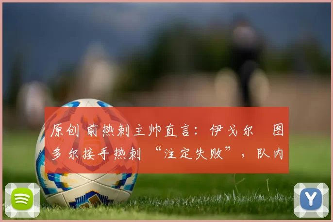 原创 前热刺主帅直言:伊戈尔・图多尔接手热刺 “注定失败”,队内氛围 “ toxic 至极”