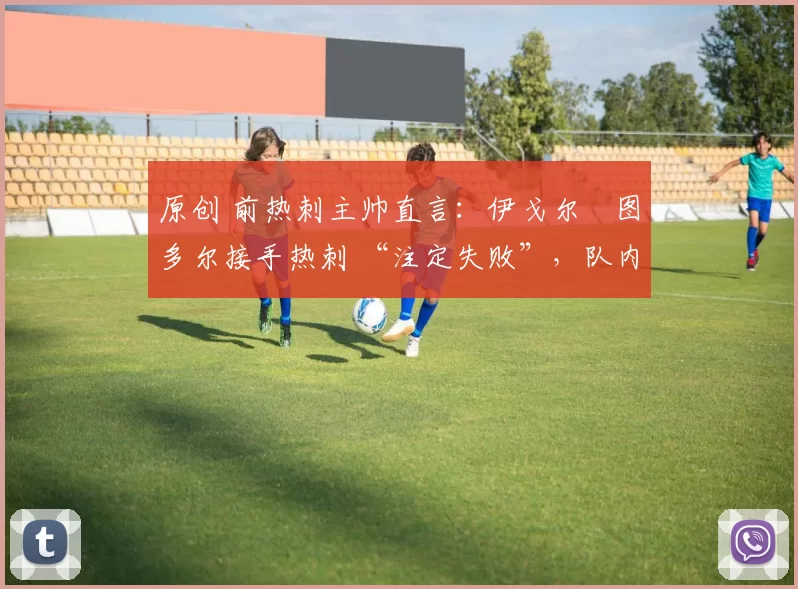 原创 前热刺主帅直言：伊戈尔・图多尔接手热刺 “注定失败”，队内氛围 “ toxic 至极”